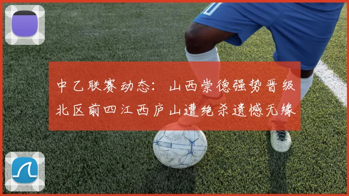 中乙联赛动态：山西崇德强势晋级北区前四江西庐山遭绝杀遗憾无缘南区前四