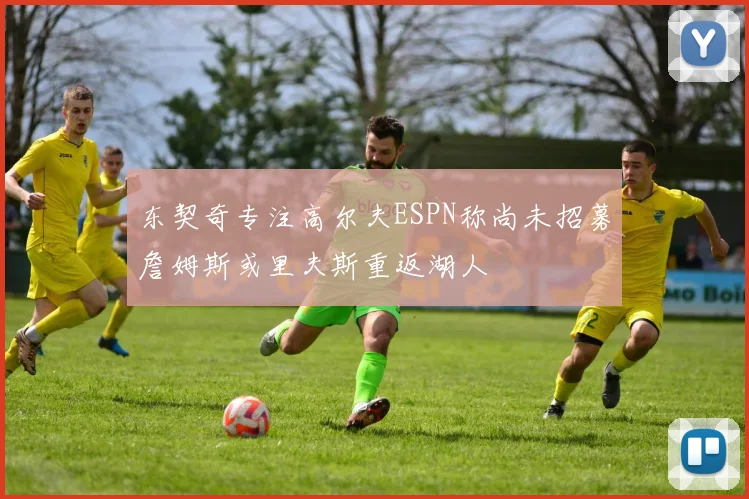 东契奇专注高尔夫ESPN称尚未招募詹姆斯或里夫斯重返湖人