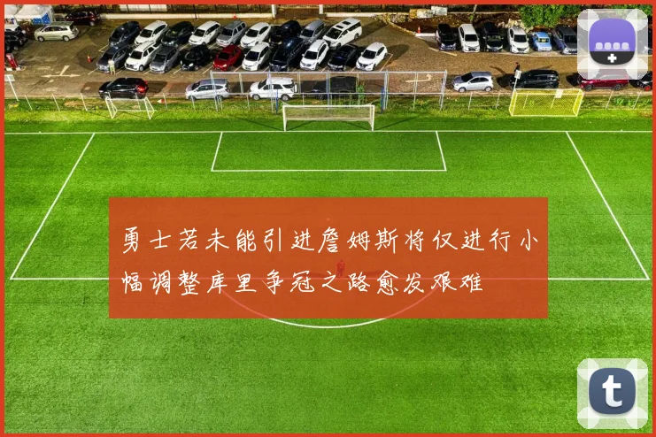 勇士若未能引进詹姆斯将仅进行小幅调整库里争冠之路愈发艰难
