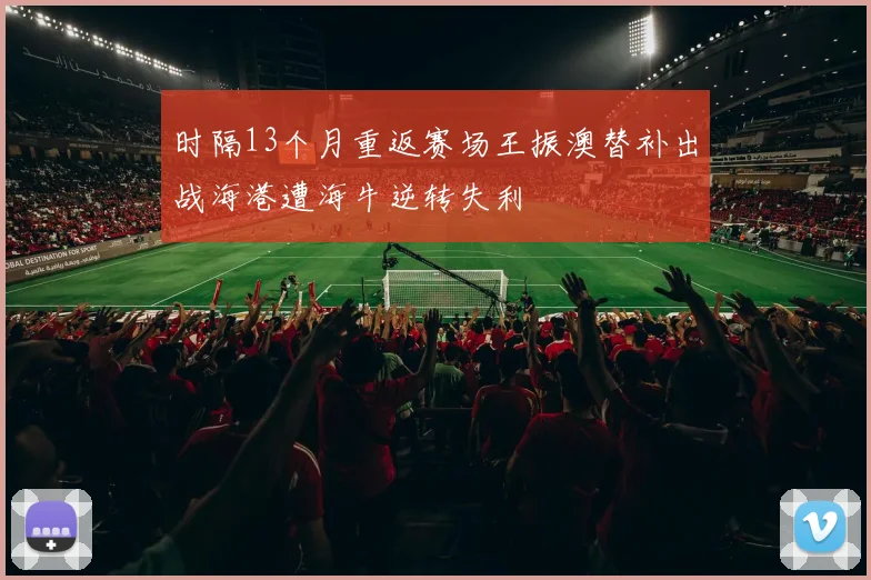 时隔13个月重返赛场王振澳替补出战海港遭海牛逆转失利