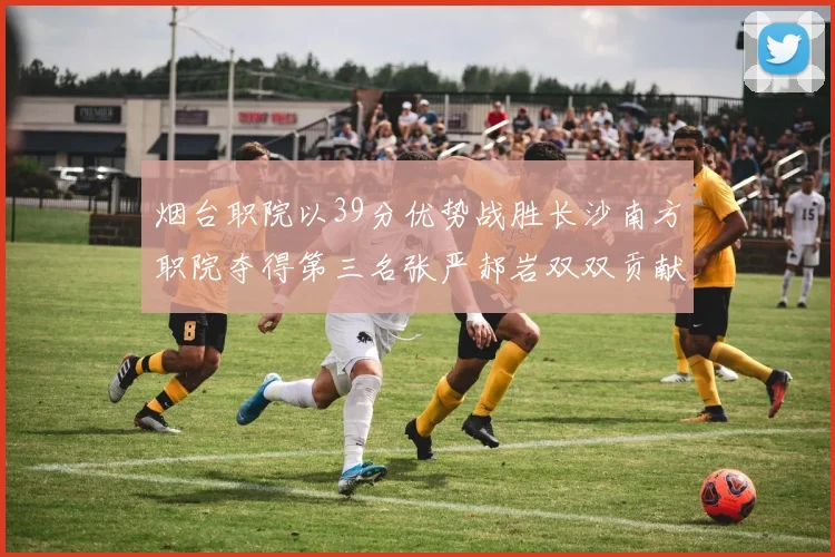 烟台职院以39分优势战胜长沙南方职院夺得第三名张严郝岩双双贡献27分