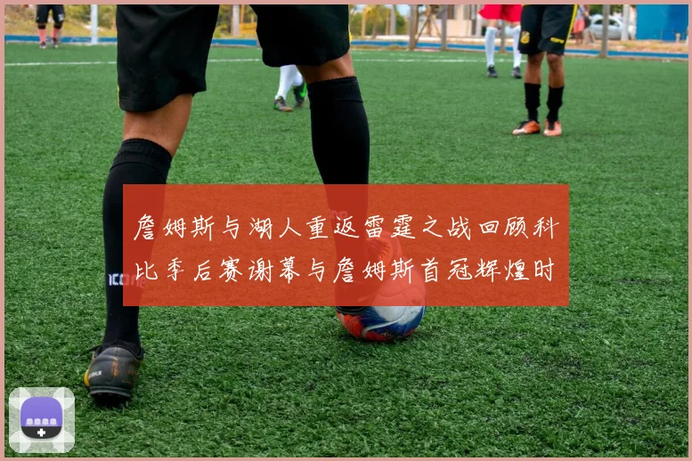 詹姆斯与湖人重返雷霆之战回顾科比季后赛谢幕与詹姆斯首冠辉煌时刻