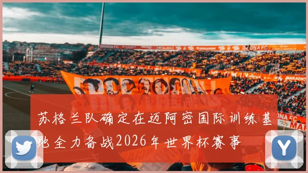 苏格兰队确定在迈阿密国际训练基地全力备战2026年世界杯赛事