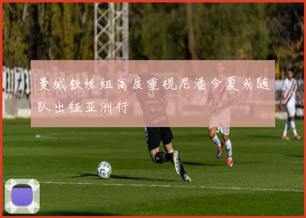 曼城教练组高度重视尼潘今夏或随队出征亚洲行