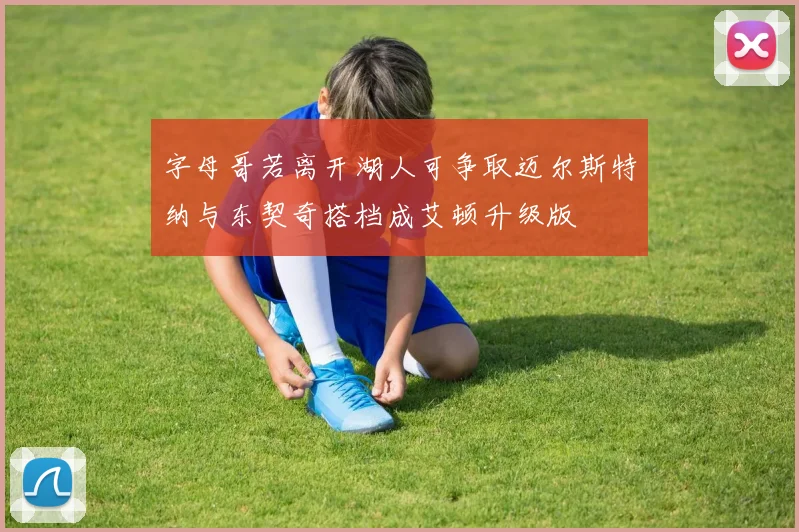 字母哥若离开湖人可争取迈尔斯特纳与东契奇搭档成艾顿升级版