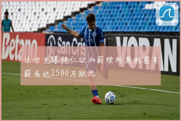 法尔克曝拜仁欲加薪续约奥利塞年薪或达2500万欧元