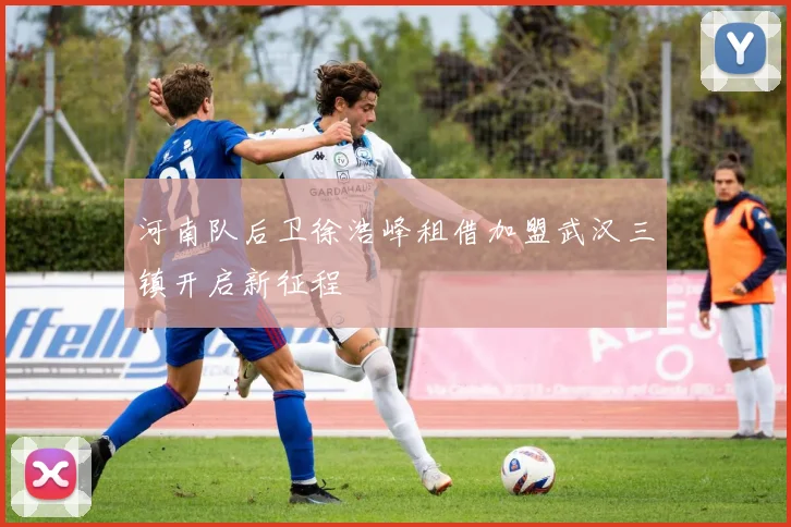 河南队后卫徐浩峰租借加盟武汉三镇开启新征程
