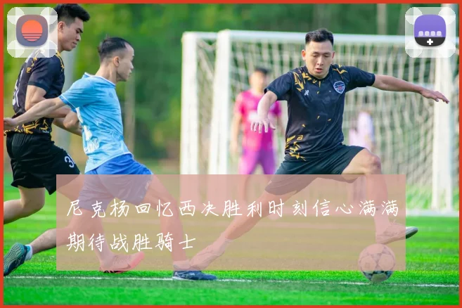 尼克杨回忆西决胜利时刻信心满满期待战胜骑士