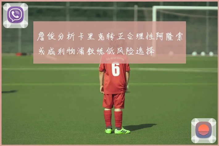 詹俊分析卡里克转正合理性阿隆索或成利物浦教练低风险选择