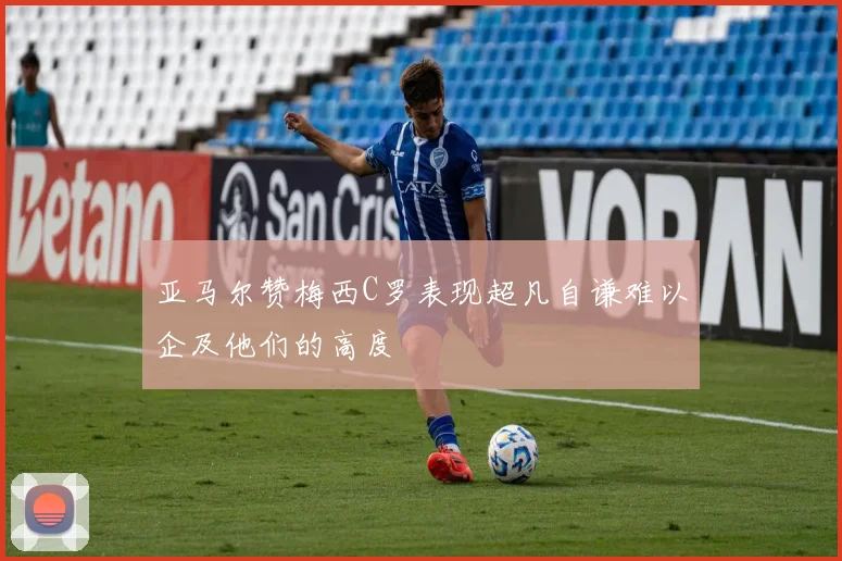 亚马尔赞梅西C罗表现超凡自谦难以企及他们的高度