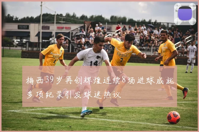 梅西39岁再创辉煌连续8场进球成就多项纪录引发球迷热议