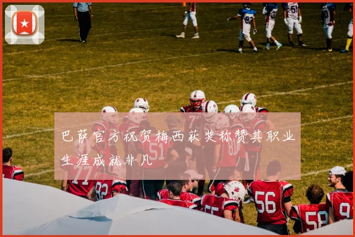 巴萨官方祝贺梅西获奖称赞其职业生涯成就非凡