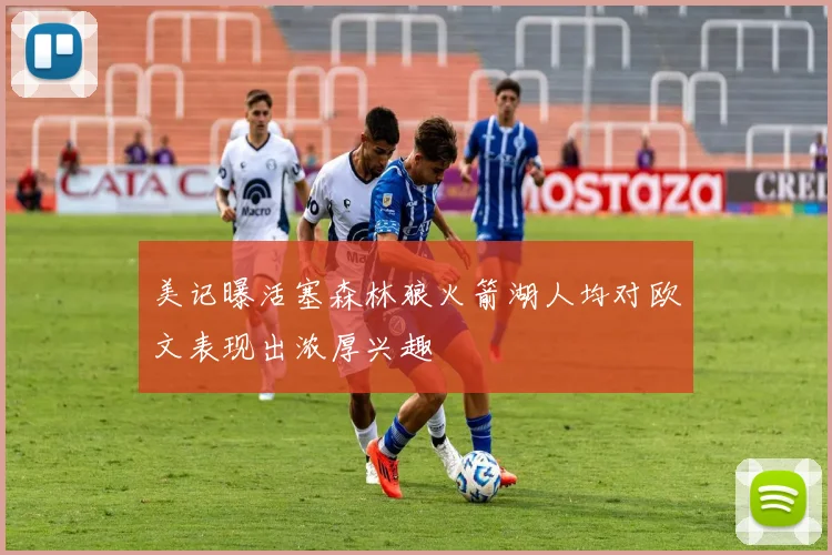 美记曝活塞森林狼火箭湖人均对欧文表现出浓厚兴趣