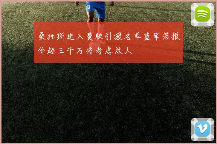 桑托斯进入曼联引援名单蓝军若报价超三千万将考虑放人