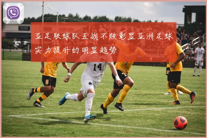 亚足联球队五战不败彰显亚洲足球实力提升的明显趋势