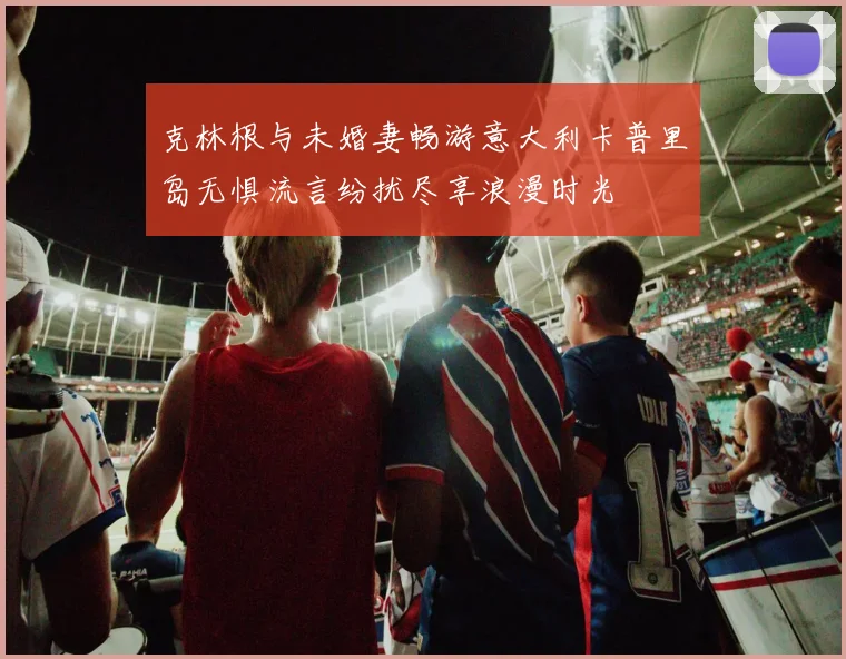 克林根与未婚妻畅游意大利卡普里岛无惧流言纷扰尽享浪漫时光