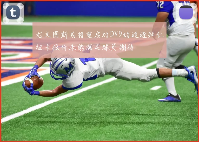 尤文图斯或将重启对DV9的追逐拜仁纽卡报价未能满足球员期待