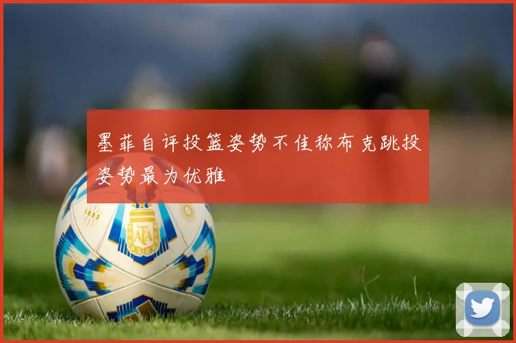 墨菲自评投篮姿势不佳称布克跳投姿势最为优雅