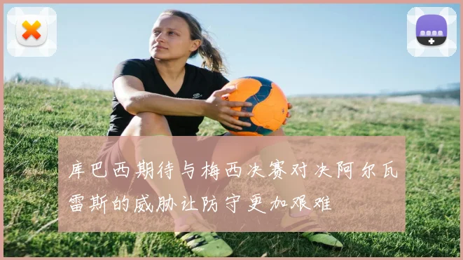 库巴西期待与梅西决赛对决阿尔瓦雷斯的威胁让防守更加艰难