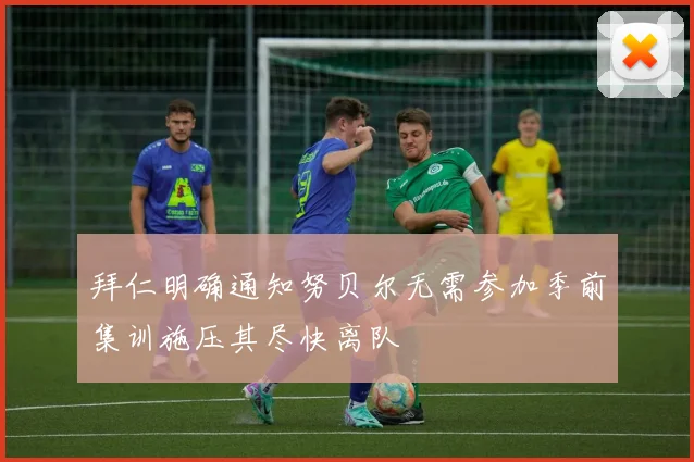 拜仁明确通知努贝尔无需参加季前集训施压其尽快离队