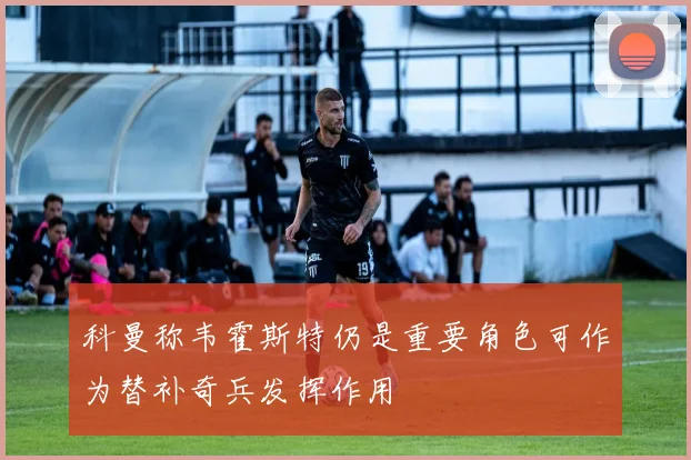科曼称韦霍斯特仍是重要角色可作为替补奇兵发挥作用