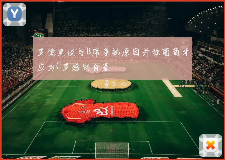 罗德里谈与B席争执原因并称葡萄牙应为C罗感到自豪