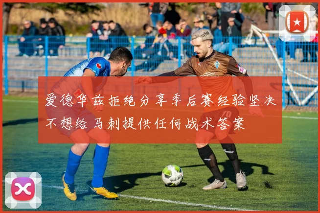 爱德华兹拒绝分享季后赛经验坚决不想给马刺提供任何战术答案