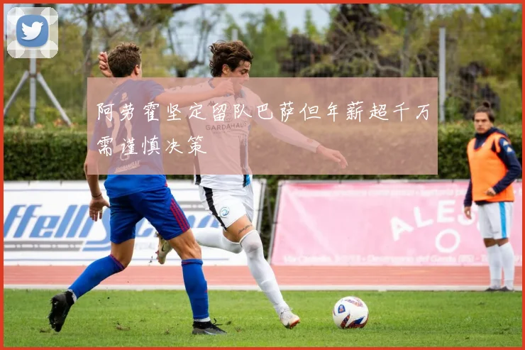 阿劳霍坚定留队巴萨但年薪超千万需谨慎决策