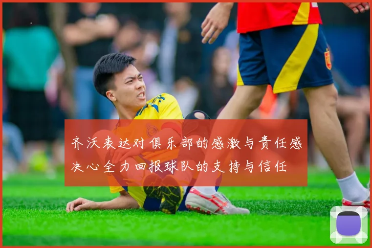 齐沃表达对俱乐部的感激与责任感决心全力回报球队的支持与信任
